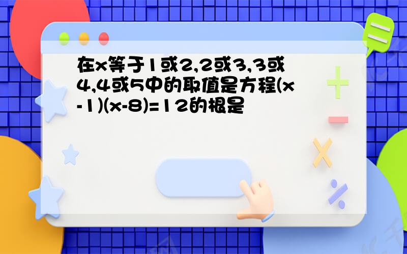 在x等于1或2,2或3,3或4,4或5中的取值是方程(x-1)(x-8)=12的根是