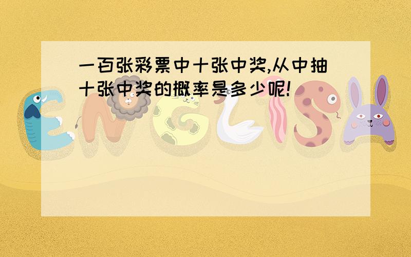 一百张彩票中十张中奖,从中抽十张中奖的概率是多少呢!