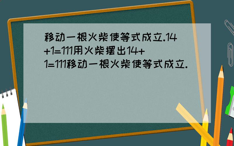 移动一根火柴使等式成立.14+1=111用火柴摆出14+1=111移动一根火柴使等式成立.