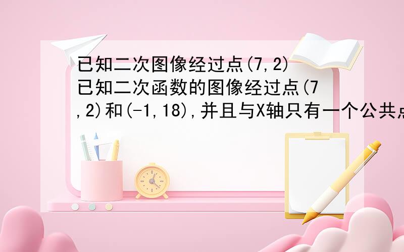 已知二次图像经过点(7,2)已知二次函数的图像经过点(7,2)和(-1,18),并且与X轴只有一个公共点,求此2次函