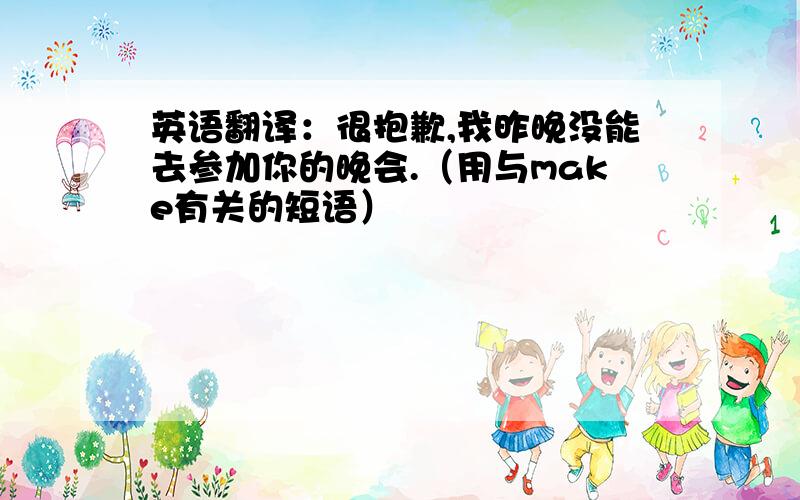 英语翻译：很抱歉,我昨晚没能去参加你的晚会.（用与make有关的短语）