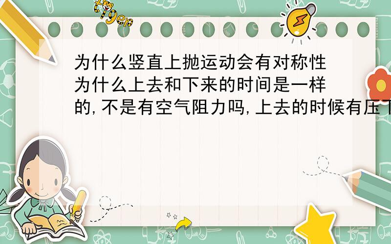 为什么竖直上抛运动会有对称性为什么上去和下来的时间是一样的,不是有空气阻力吗,上去的时候有压下来的重力和空气阻力,而下来的时候有下来的重力和空气阻力,怎么会对称呢