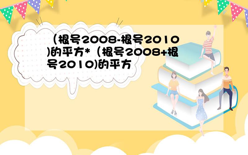 （根号2008-根号2010)的平方*（根号2008+根号2010)的平方