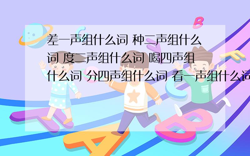 差一声组什么词 种二声组什么词 度二声组什么词 喝四声组什么词 分四声组什么词 看一声组什么词喷四声组什么词