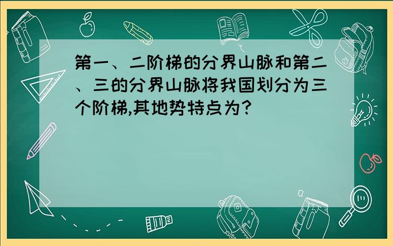 第一、二阶梯的分界山脉和第二、三的分界山脉将我国划分为三个阶梯,其地势特点为?