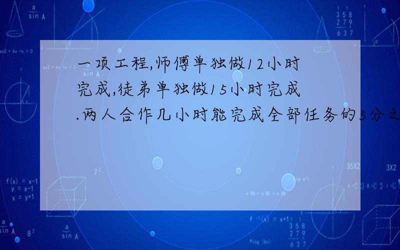 一项工程,师傅单独做12小时完成,徒弟单独做15小时完成.两人合作几小时能完成全部任务的5分之4