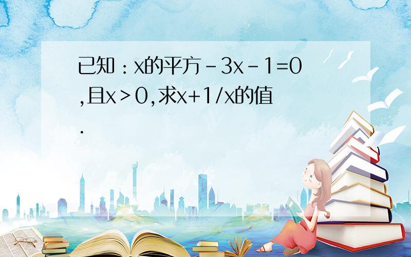 已知：x的平方-3x-1=0,且x＞0,求x+1/x的值.