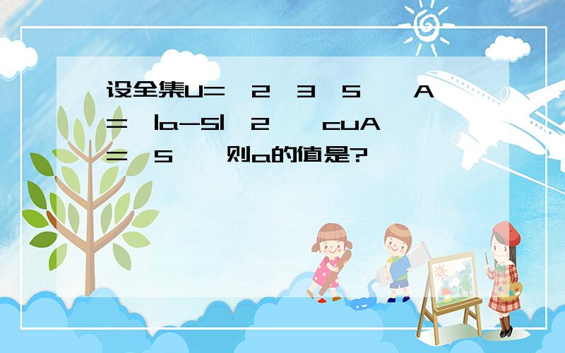 设全集U={2,3,5},A={|a-5|,2},cuA={5},则a的值是?