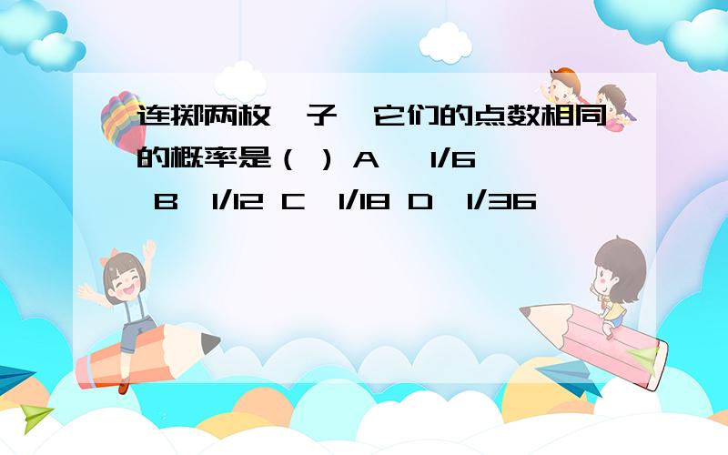 连掷两枚骰子,它们的点数相同的概率是（ ) A、 1/6 B、1/12 C、1/18 D、1/36