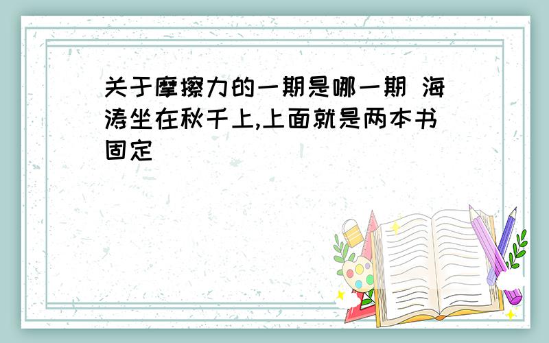 关于摩擦力的一期是哪一期 海涛坐在秋千上,上面就是两本书固定