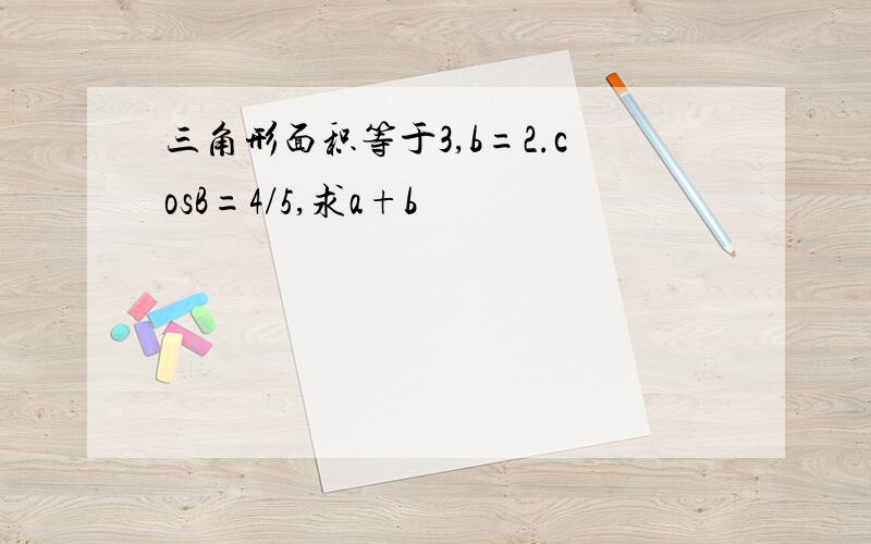 三角形面积等于3,b=2.cosB=4/5,求a+b