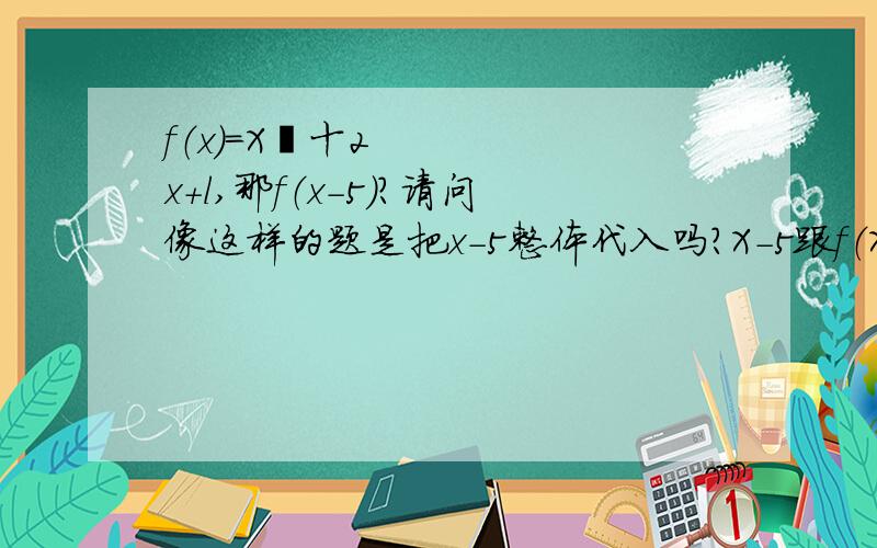 f（x）=X²十2x+l,那f（x-5）?请问像这样的题是把x-5整体代入吗?X-5跟f（X）有什么关系?