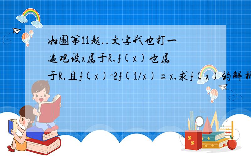 如图第11题..文字我也打一遍吧设x属于R,f(x)也属于R,且f(x)-2f(1/x)=x,求f(x)的解析式