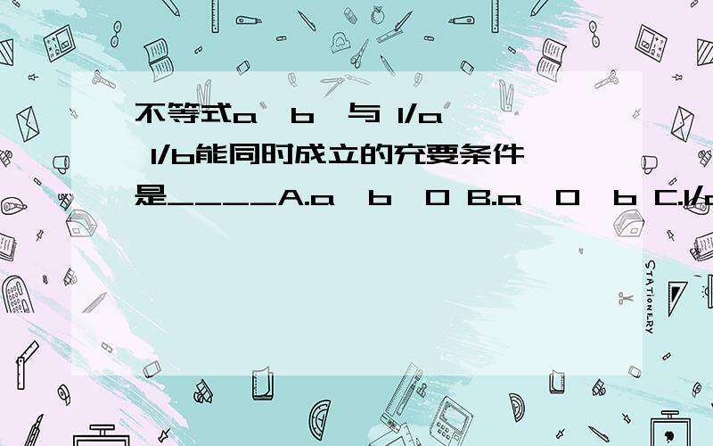 不等式a>b,与 1/a > 1/b能同时成立的充要条件是____A.a>b>0 B.a>0>b C.1/a > 1/b > 0 D.1/b < 1/a < 0写出选答案的原因