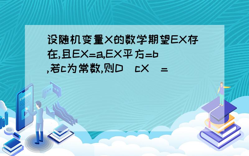 设随机变量X的数学期望EX存在,且EX=a,EX平方=b,若c为常数,则D（cX）=