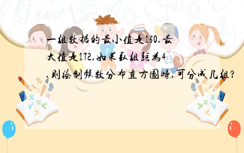 一组数据的最小值是150,最大值是172,如果取组距为4,则绘制频数分布直方图时,可分成几组?