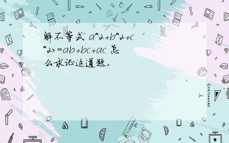 解不等式 a^2+b^2+c^2>=ab+bc+ac 怎么求证这道题,