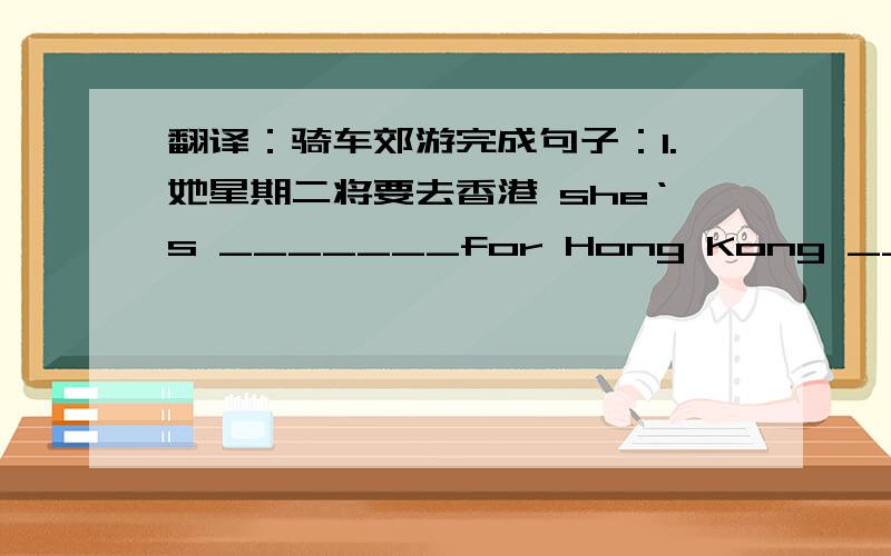 翻译：骑车郊游完成句子：1.她星期二将要去香港 she‘s _______for Hong Kong _____Tuesday2.我希望山里的天气会很好 I‘m______ the weather is nice______.3.这对我的分数产生了很大的影响 It______a big _____my gr