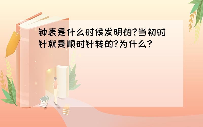 钟表是什么时候发明的?当初时针就是顺时针转的?为什么?