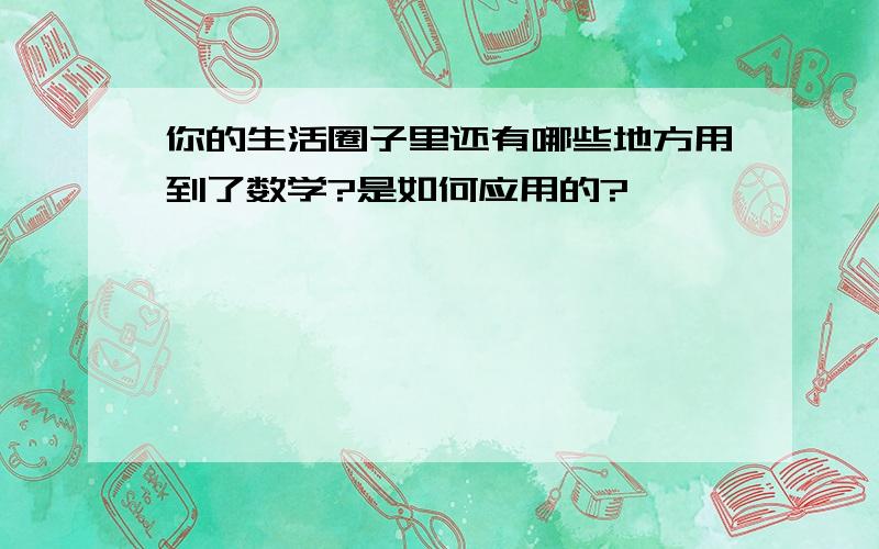 你的生活圈子里还有哪些地方用到了数学?是如何应用的?