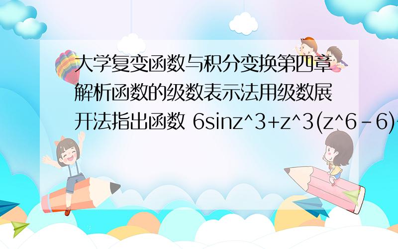 大学复变函数与积分变换第四章解析函数的级数表示法用级数展开法指出函数 6sinz^3+z^3(z^6-6)在z=0处零点的阶.我需要此题的解析,麻烦大虾详细点,谢谢