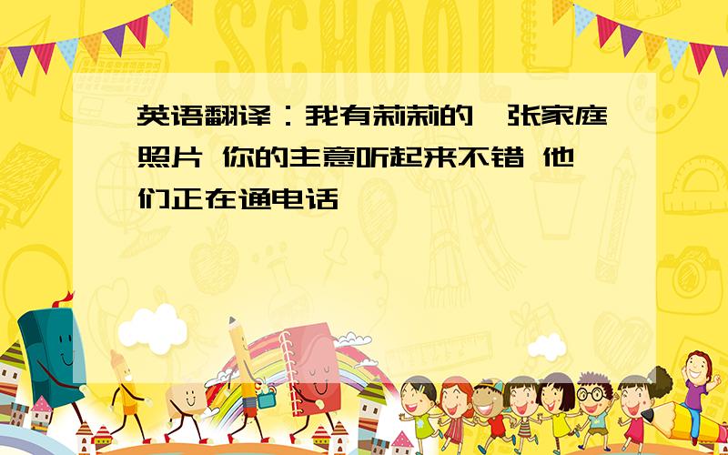 英语翻译：我有莉莉的一张家庭照片 你的主意听起来不错 他们正在通电话