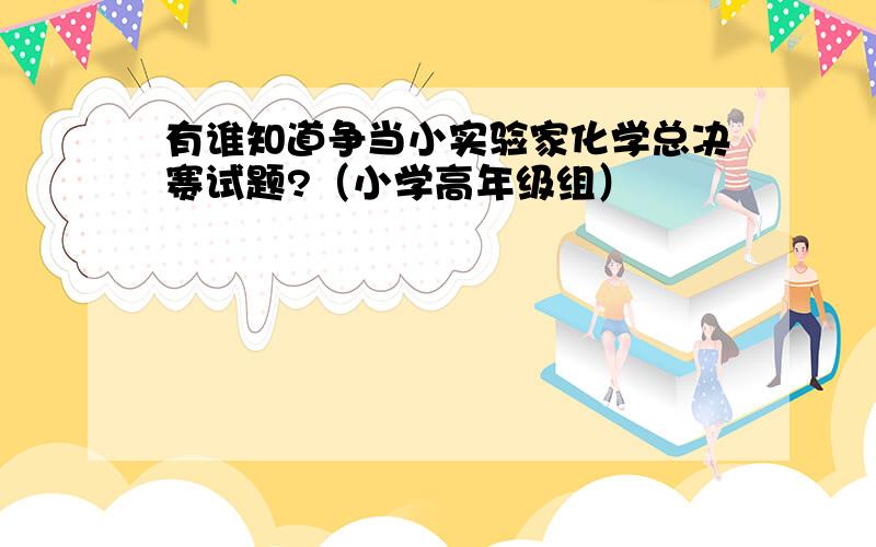 有谁知道争当小实验家化学总决赛试题?（小学高年级组）