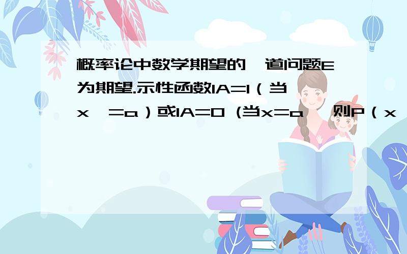 概率论中数学期望的一道问题E为期望.示性函数IA=1（当x>=a）或IA=0 (当x=a} 则P（x>=a）=E*IA这是为什么 看不懂