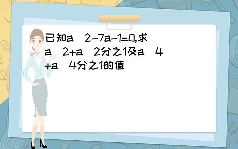 已知a^2-7a-1=0,求a^2+a^2分之1及a^4+a^4分之1的值