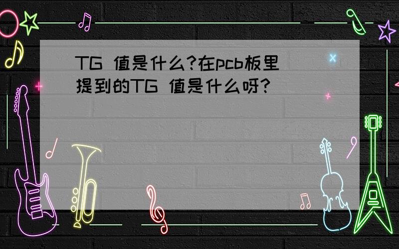 TG 值是什么?在pcb板里提到的TG 值是什么呀?