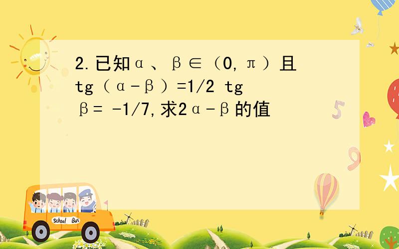 2.已知α、β∈（0,π）且tg（α-β）=1/2 tgβ= -1/7,求2α-β的值