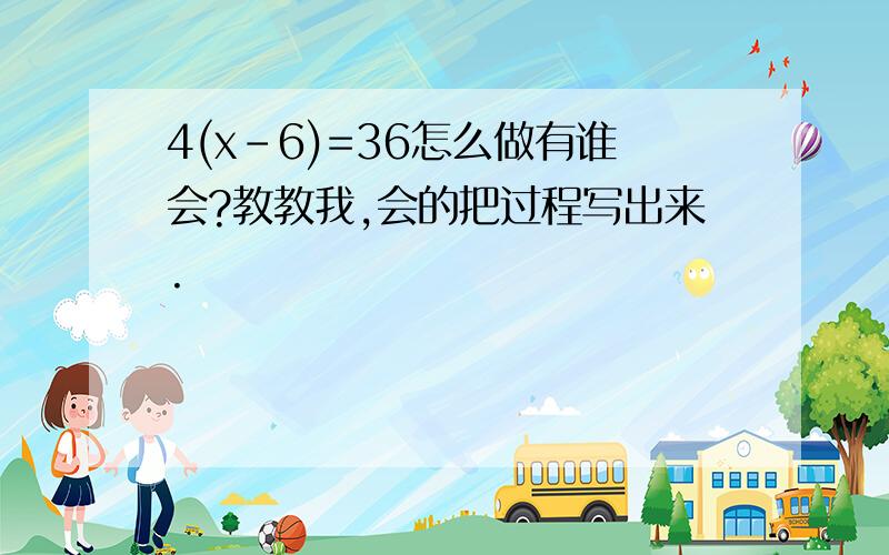 4(x-6)=36怎么做有谁会?教教我,会的把过程写出来.