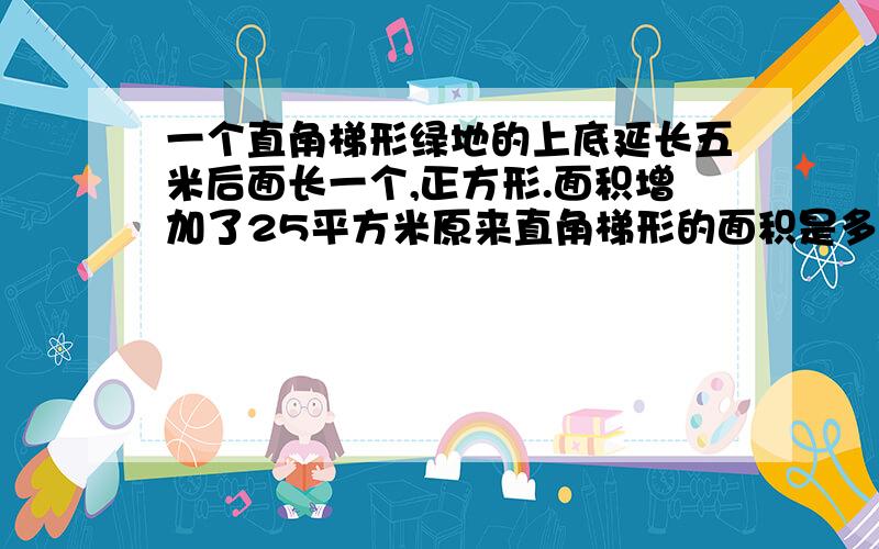 一个直角梯形绿地的上底延长五米后面长一个,正方形.面积增加了25平方米原来直角梯形的面积是多少平方米?