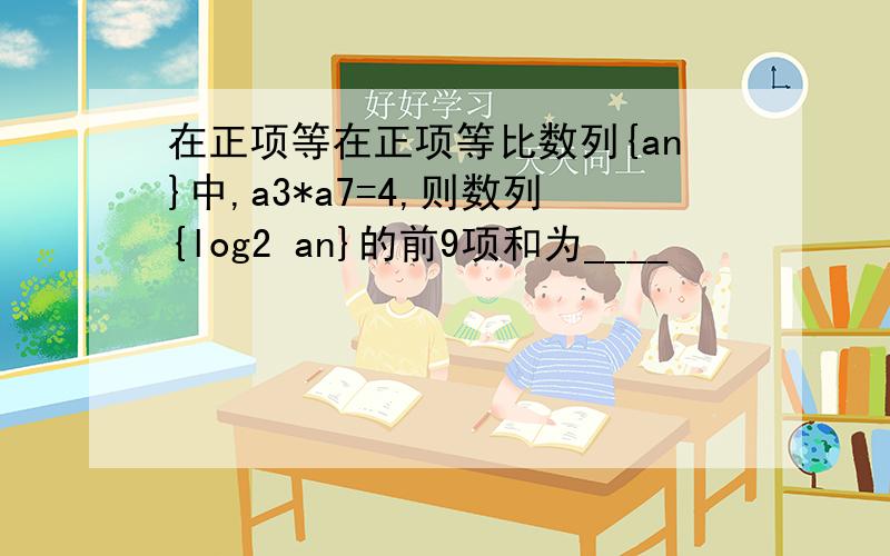 在正项等在正项等比数列{an}中,a3*a7=4,则数列{log2 an}的前9项和为____