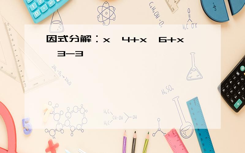 因式分解：x^4+x^6+x^3-3