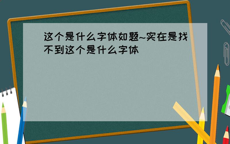 这个是什么字体如题~实在是找不到这个是什么字体