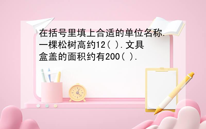 在括号里填上合适的单位名称.一棵松树高约12( ).文具盒盖的面积约有200( ).