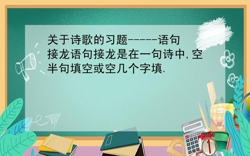 关于诗歌的习题-----语句接龙语句接龙是在一句诗中,空半句填空或空几个字填.