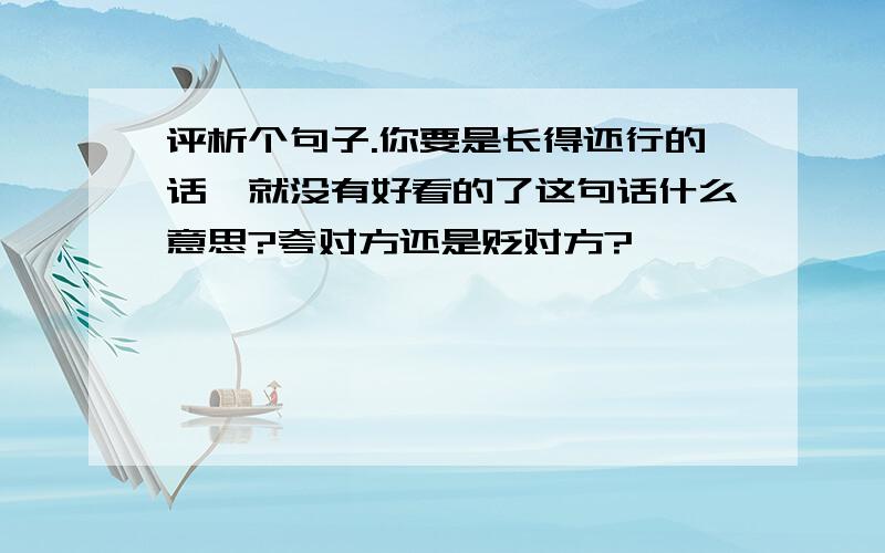 评析个句子.你要是长得还行的话,就没有好看的了这句话什么意思?夸对方还是贬对方?