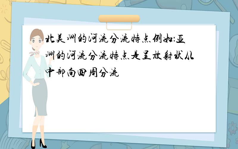 北美洲的河流分流特点例如：亚洲的河流分流特点是呈放射状从中部向四周分流