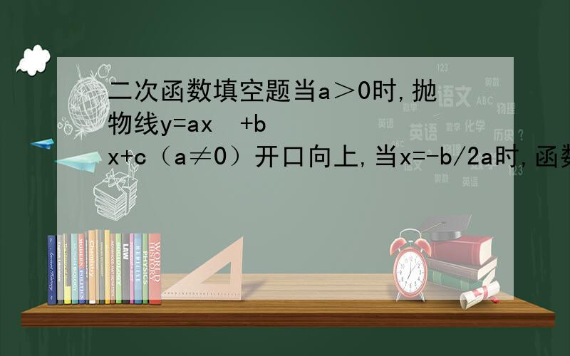 二次函数填空题当a＞0时,抛物线y=ax²+bx+c（a≠0）开口向上,当x=-b/2a时,函数的最小值为①___;在对称轴左侧,y随x的增大而②__________.当a＜0时,抛物线y=ax²+bx+c（a≠0）开口向下,当x=-b/2a时,函