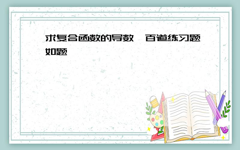 求复合函数的导数一百道练习题如题