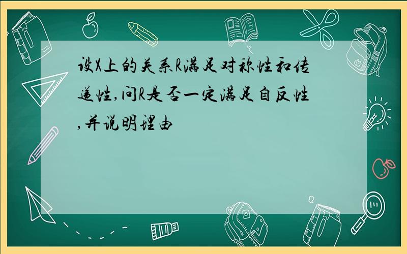 设X上的关系R满足对称性和传递性,问R是否一定满足自反性,并说明理由