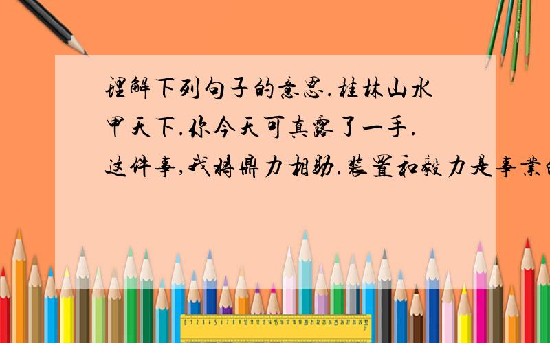 理解下列句子的意思.桂林山水甲天下.你今天可真露了一手.这件事,我将鼎力相助.装置和毅力是事业的双翼.