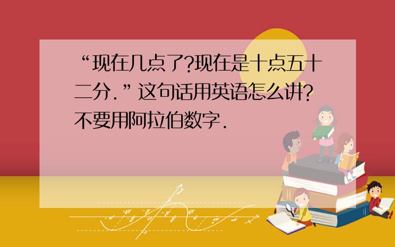 “现在几点了?现在是十点五十二分.”这句话用英语怎么讲?不要用阿拉伯数字.