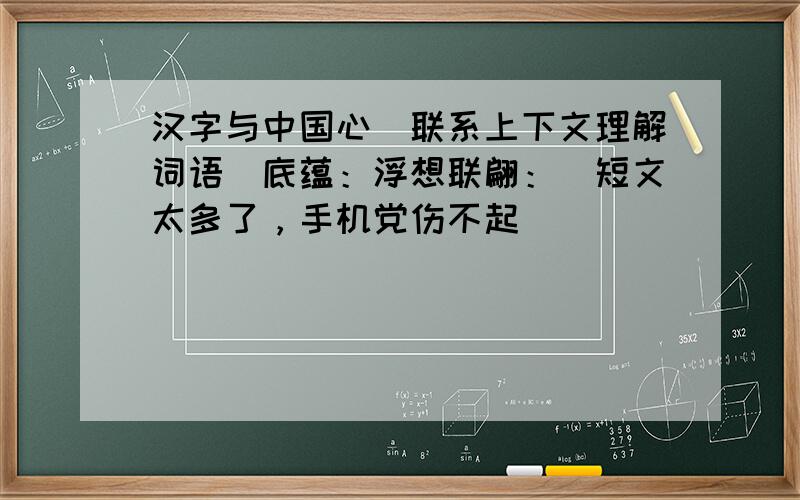 汉字与中国心（联系上下文理解词语）底蕴：浮想联翩：（短文太多了，手机党伤不起）