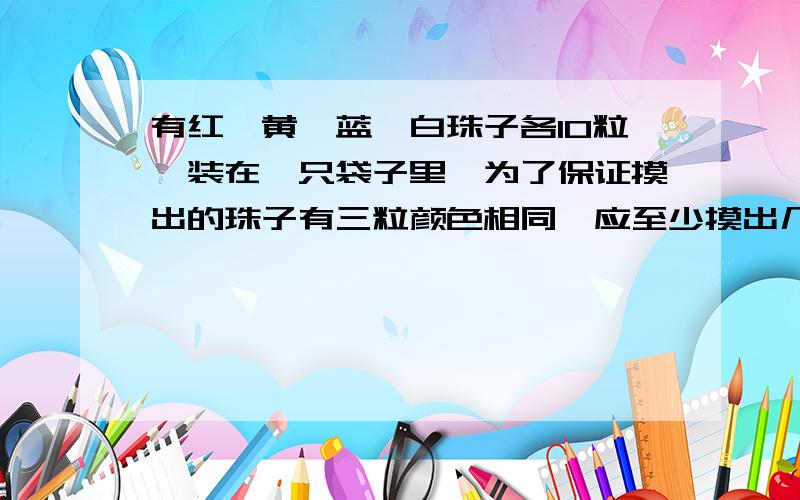 有红、黄、蓝、白珠子各10粒,装在一只袋子里,为了保证摸出的珠子有三粒颜色相同,应至少摸出几粒?