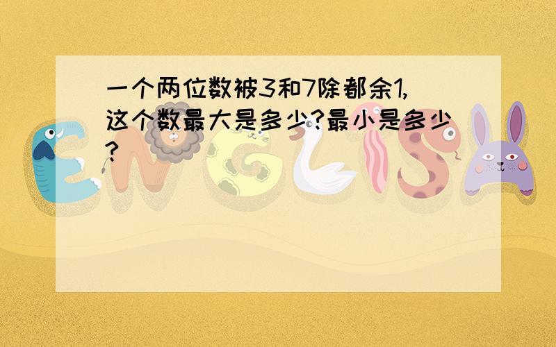 一个两位数被3和7除都余1,这个数最大是多少?最小是多少?