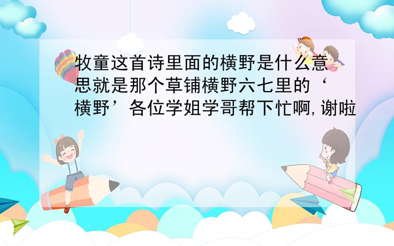 牧童这首诗里面的横野是什么意思就是那个草铺横野六七里的‘横野’各位学姐学哥帮下忙啊,谢啦