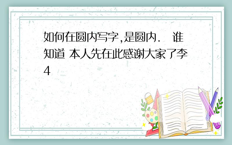 如何在圆内写字,是圆内.　谁知道 本人先在此感谢大家了李4